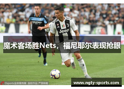 魔术客场胜Nets，福尼耶尔表现抢眼